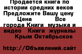 Продается книга по истории средних веков. Предложите Вашу цену! › Цена ­ 5 000 - Все города Книги, музыка и видео » Книги, журналы   . Крым,Октябрьское